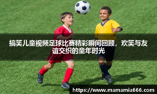 搞笑儿童视频足球比赛精彩瞬间回顾，欢笑与友谊交织的童年时光