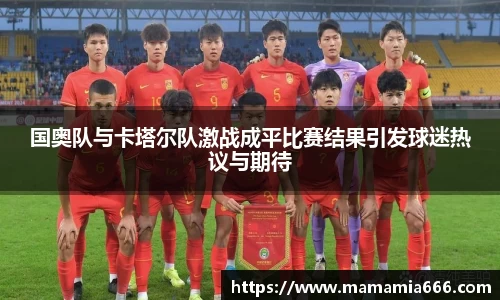 国奥队与卡塔尔队激战成平比赛结果引发球迷热议与期待