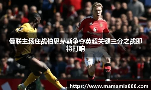 曼联主场迎战伯恩茅斯争夺英超关键三分之战即将打响