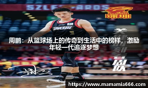 周鹏：从篮球场上的传奇到生活中的榜样，激励年轻一代追逐梦想
